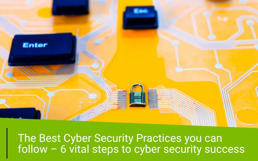 The Best Cyber Security Practices you can follow – 6 vital steps to cyber security success